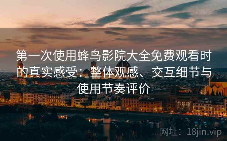 第一次使用蜂鸟影院大全免费观看时的真实感受:整体观感、交互细节与使用节奏评价 第一次使用蜂鸟影院大全免费观看时的真实感受:整体观感、交互细节与使用节奏评价