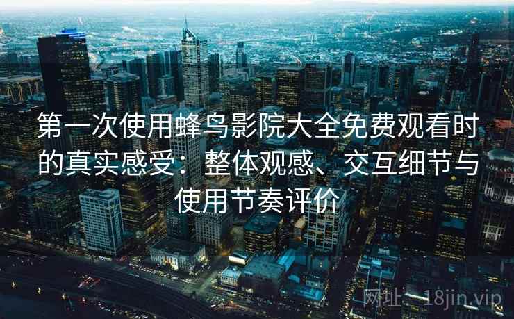 第一次使用蜂鸟影院大全免费观看时的真实感受:整体观感、交互细节与使用节奏评价 第一次使用蜂鸟影院大全免费观看时的真实感受:整体观感、交互细节与使用节奏评价