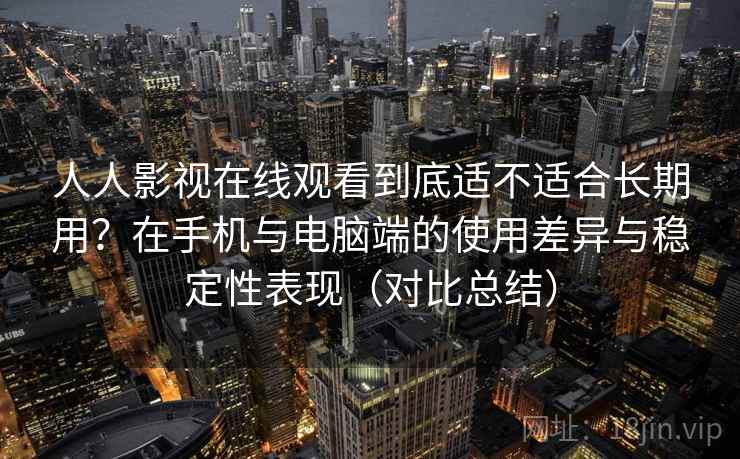 人人影视在线观看到底适不适合长期用?在手机与电脑端的使用差异与稳定性表现(对比总结) 人人影视在线观看到底适不适合长期用?在手机与电脑端的使用差异与稳定性表现(对比总结)