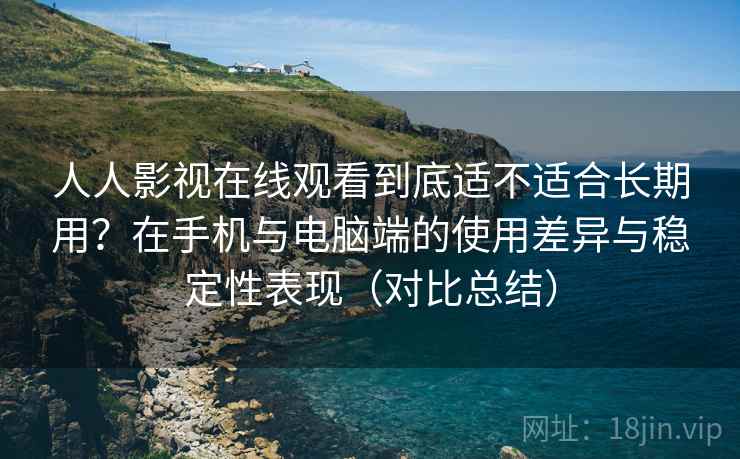 人人影视在线观看到底适不适合长期用?在手机与电脑端的使用差异与稳定性表现(对比总结) 人人影视在线观看到底适不适合长期用?在手机与电脑端的使用差异与稳定性表现(对比总结)