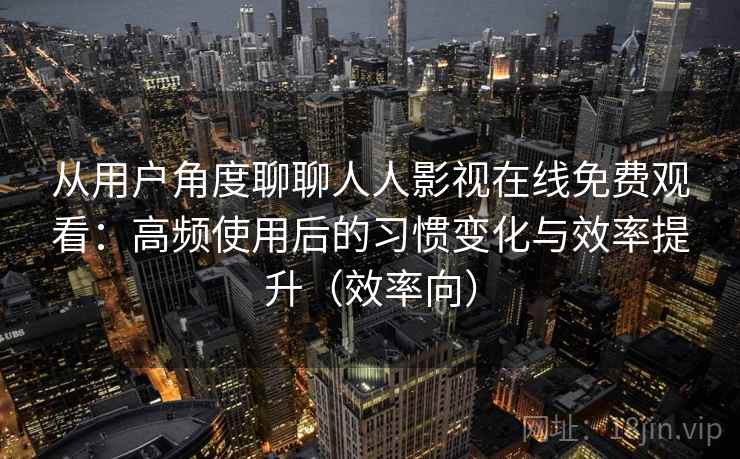 从用户角度聊聊人人影视在线免费观看:高频使用后的习惯变化与效率提升(效率向) 从用户角度聊聊人人影视在线免费观看:高频使用后的习惯变化与效率提升(效率向)