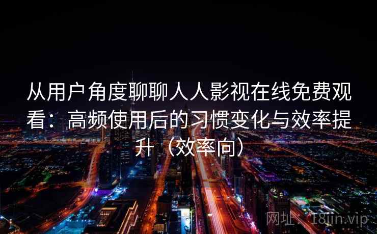 从用户角度聊聊人人影视在线免费观看:高频使用后的习惯变化与效率提升(效率向) 从用户角度聊聊人人影视在线免费观看:高频使用后的习惯变化与效率提升(效率向)