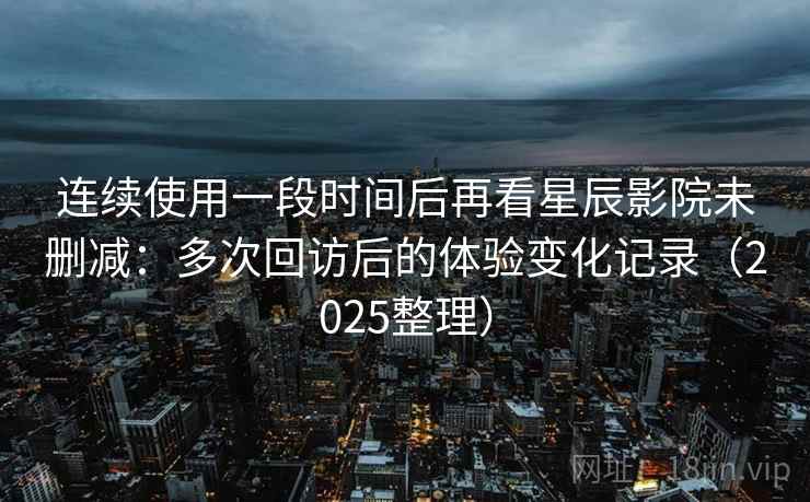 连续使用一段时间后再看星辰影院未删减:多次回访后的体验变化记录(2025整理) 连续使用一段时间后再看星辰影院未删减:多次回访后的体验变化记录(2025整理)