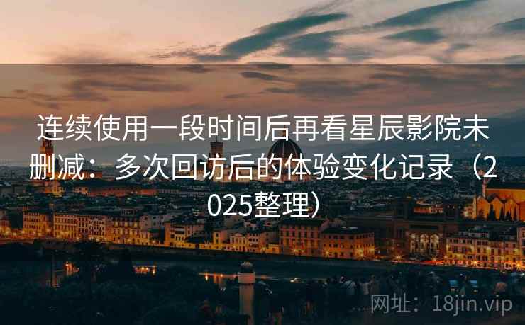 连续使用一段时间后再看星辰影院未删减:多次回访后的体验变化记录(2025整理) 连续使用一段时间后再看星辰影院未删减:多次回访后的体验变化记录(2025整理)