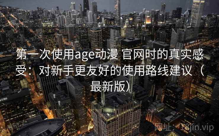 第一次使用age动漫 官网时的真实感受:对新手更友好的使用路线建议(最新版) 第一次使用age动漫 官网时的真实感受:对新手更友好的使用路线建议(最新版)