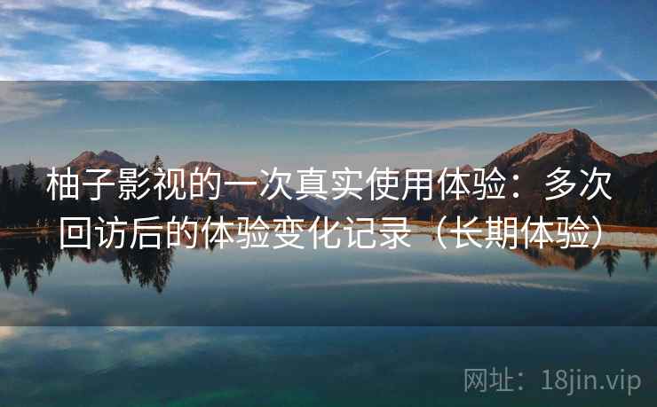 柚子影视的一次真实使用体验:多次回访后的体验变化记录(长期体验) 柚子影视的一次真实使用体验:多次回访后的体验变化记录(长期体验)