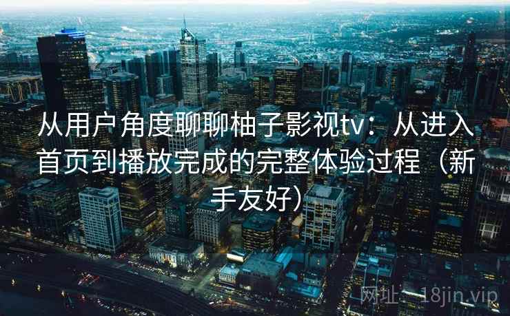 从用户角度聊聊柚子影视tv:从进入首页到播放完成的完整体验过程(新手友好) 从用户角度聊聊柚子影视tv:从进入首页到播放完成的完整体验过程(新手友好)