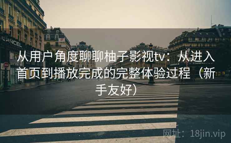 从用户角度聊聊柚子影视tv:从进入首页到播放完成的完整体验过程(新手友好) 从用户角度聊聊柚子影视tv:从进入首页到播放完成的完整体验过程(新手友好)