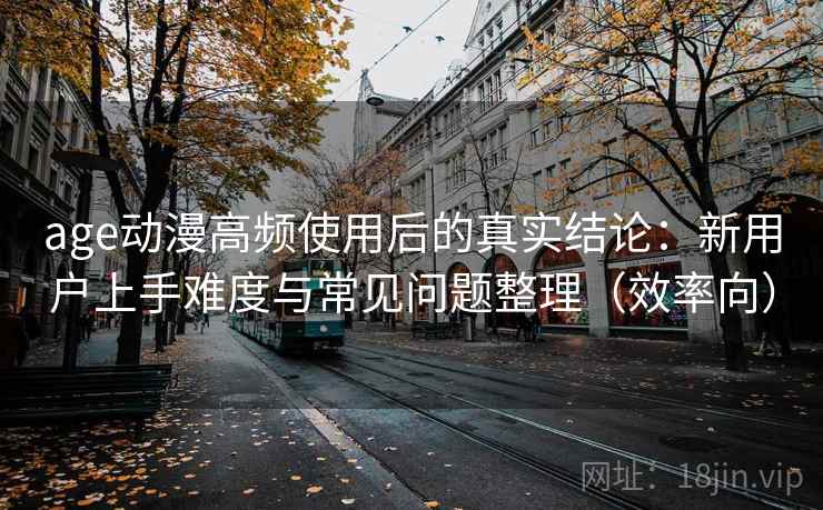 age动漫高频使用后的真实结论:新用户上手难度与常见问题整理(效率向) age动漫高频使用后的真实结论:新用户上手难度与常见问题整理(效率向)