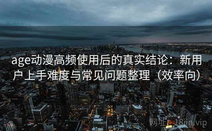 age动漫高频使用后的真实结论:新用户上手难度与常见问题整理(效率向) age动漫高频使用后的真实结论:新用户上手难度与常见问题整理(效率向)