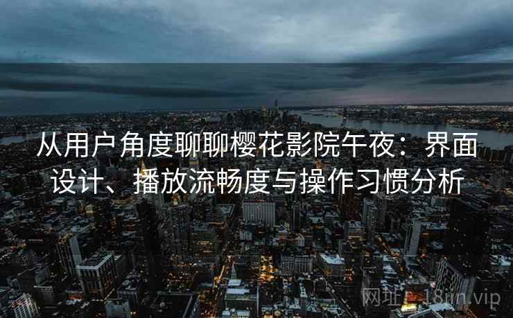 从用户角度聊聊樱花影院午夜:界面设计、播放流畅度与操作习惯分析 从用户角度聊聊樱花影院午夜:界面设计、播放流畅度与操作习惯分析