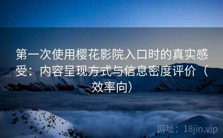 第一次使用樱花影院入口时的真实感受:内容呈现方式与信息密度评价(效率向) 第一次使用樱花影院入口时的真实感受:内容呈现方式与信息密度评价(效率向)