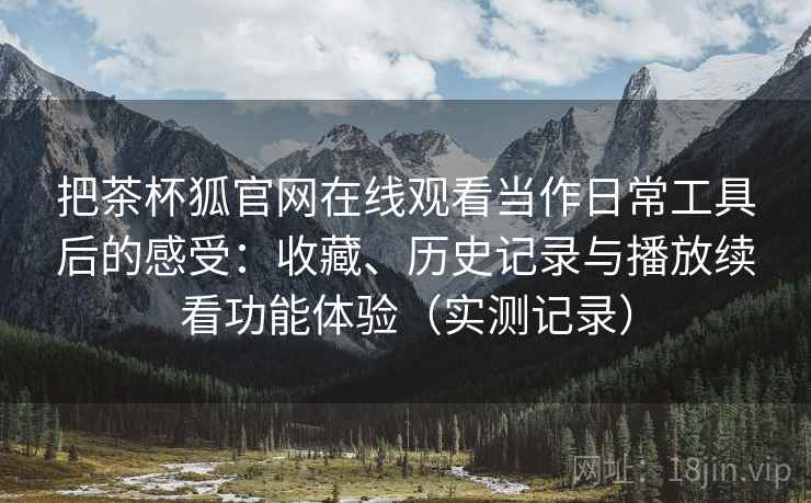 把茶杯狐官网在线观看当作日常工具后的感受:收藏、历史记录与播放续看功能体验(实测记录) 把茶杯狐官网在线观看当作日常工具后的感受:收藏、历史记录与播放续看功能体验(实测记录)