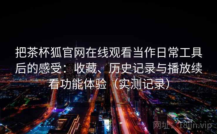 把茶杯狐官网在线观看当作日常工具后的感受:收藏、历史记录与播放续看功能体验(实测记录) 把茶杯狐官网在线观看当作日常工具后的感受:收藏、历史记录与播放续看功能体验(实测记录)