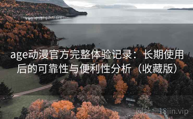 age动漫官方完整体验记录：长期使用后的可靠性与便利性分析（收藏版）