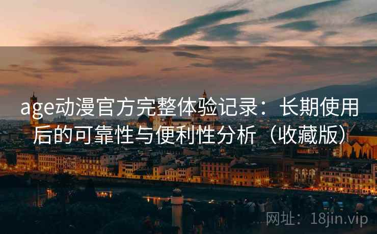 age动漫官方完整体验记录：长期使用后的可靠性与便利性分析（收藏版）