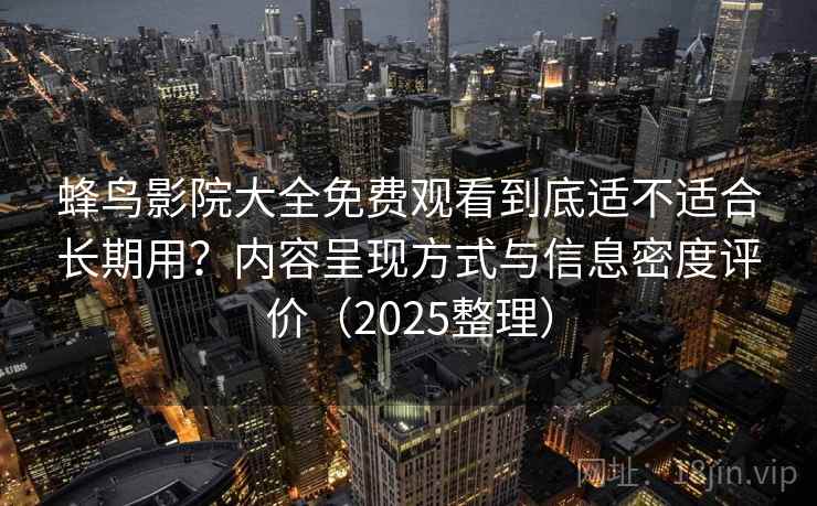 蜂鸟影院大全免费观看到底适不适合长期用？内容呈现方式与信息密度评价（2025整理）