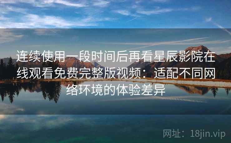 连续使用一段时间后再看星辰影院在线观看免费完整版视频:适配不同网络环境的体验差异 连续使用一段时间后再看星辰影院在线观看免费完整版视频:适配不同网络环境的体验差异