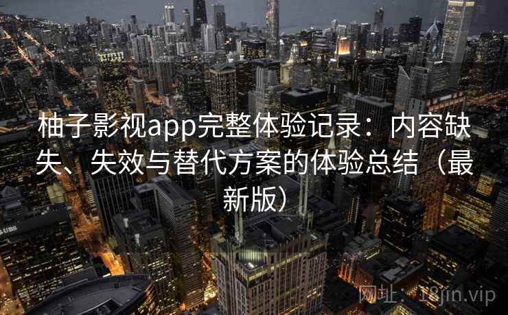 柚子影视app完整体验记录:内容缺失、失效与替代方案的体验总结(最新版) 柚子影视app完整体验记录:内容缺失、失效与替代方案的体验总结(最新版)