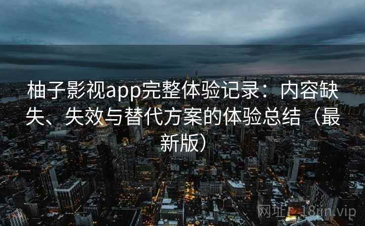 柚子影视app完整体验记录:内容缺失、失效与替代方案的体验总结(最新版) 柚子影视app完整体验记录:内容缺失、失效与替代方案的体验总结(最新版)