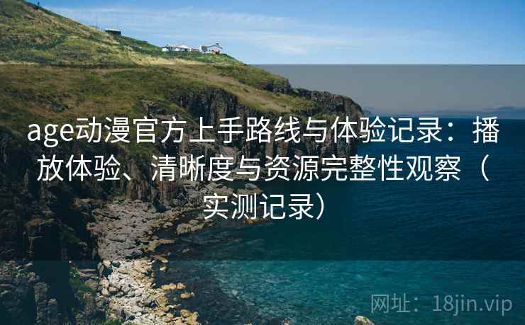 age动漫官方上手路线与体验记录:播放体验、清晰度与资源完整性观察(实测记录) age动漫官方上手路线与体验记录:播放体验、清晰度与资源完整性观察(实测记录)