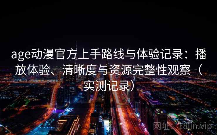 age动漫官方上手路线与体验记录:播放体验、清晰度与资源完整性观察(实测记录) age动漫官方上手路线与体验记录:播放体验、清晰度与资源完整性观察(实测记录)