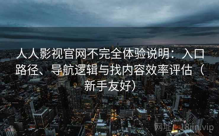 人人影视官网不完全体验说明:入口路径、导航逻辑与找内容效率评估(新手友好) 人人影视官网不完全体验说明:入口路径、导航逻辑与找内容效率评估(新手友好)