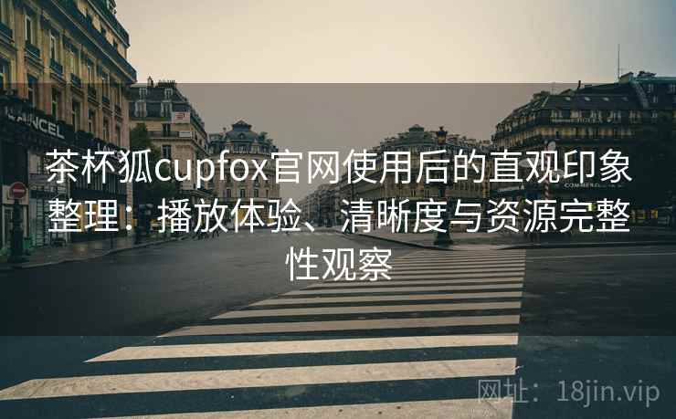 茶杯狐cupfox官网使用后的直观印象整理:播放体验、清晰度与资源完整性观察 茶杯狐cupfox官网使用后的直观印象整理:播放体验、清晰度与资源完整性观察