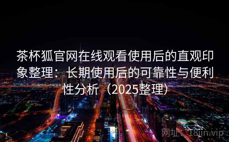 茶杯狐官网在线观看使用后的直观印象整理:长期使用后的可靠性与便利性分析(2025整理) 茶杯狐官网在线观看使用后的直观印象整理:长期使用后的可靠性与便利性分析(2025整理)