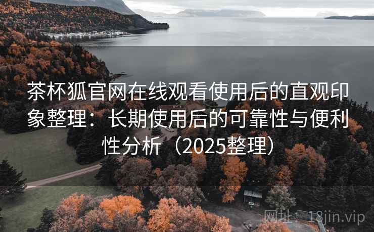 茶杯狐官网在线观看使用后的直观印象整理:长期使用后的可靠性与便利性分析(2025整理) 茶杯狐官网在线观看使用后的直观印象整理:长期使用后的可靠性与便利性分析(2025整理)