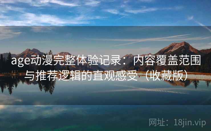 age动漫完整体验记录:内容覆盖范围与推荐逻辑的直观感受(收藏版) age动漫完整体验记录:内容覆盖范围与推荐逻辑的直观感受(收藏版)