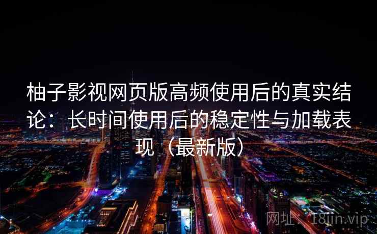 柚子影视网页版高频使用后的真实结论:长时间使用后的稳定性与加载表现(最新版) 柚子影视网页版高频使用后的真实结论:长时间使用后的稳定性与加载表现(最新版)