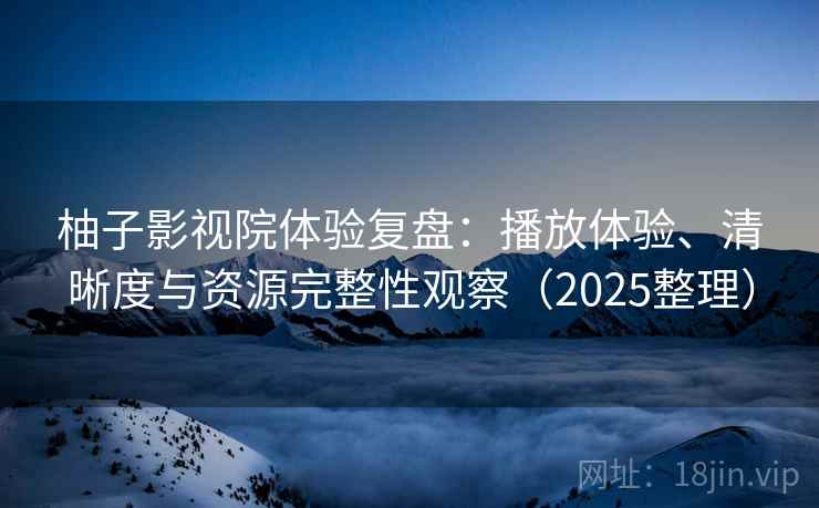 柚子影视院体验复盘:播放体验、清晰度与资源完整性观察(2025整理) 柚子影视院体验复盘:播放体验、清晰度与资源完整性观察(2025整理)