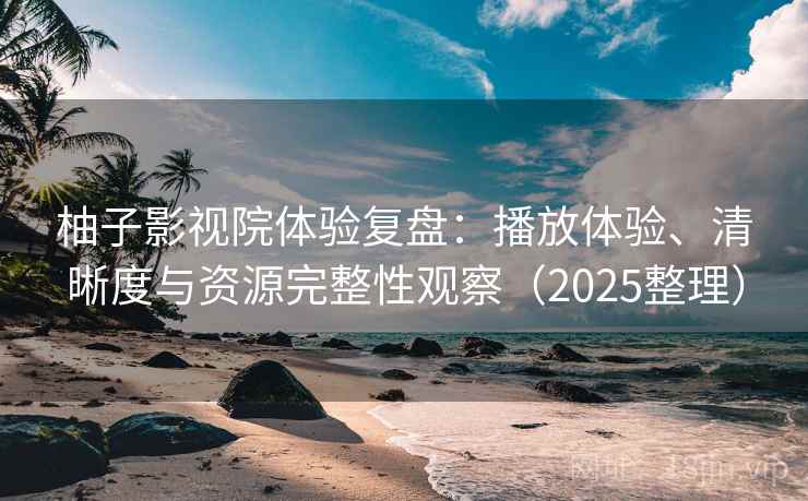 柚子影视院体验复盘:播放体验、清晰度与资源完整性观察(2025整理) 柚子影视院体验复盘:播放体验、清晰度与资源完整性观察(2025整理)