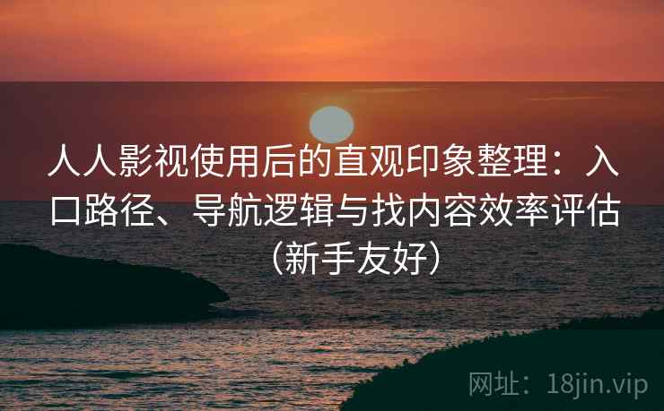 人人影视使用后的直观印象整理：入口路径、导航逻辑与找内容效率评估（新手友好）