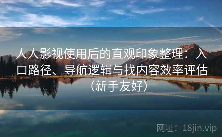 人人影视使用后的直观印象整理：入口路径、导航逻辑与找内容效率评估（新手友好）
