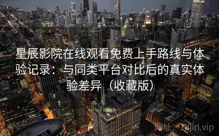 星辰影院在线观看免费上手路线与体验记录:与同类平台对比后的真实体验差异(收藏版) 星辰影院在线观看免费上手路线与体验记录:与同类平台对比后的真实体验差异(收藏版)