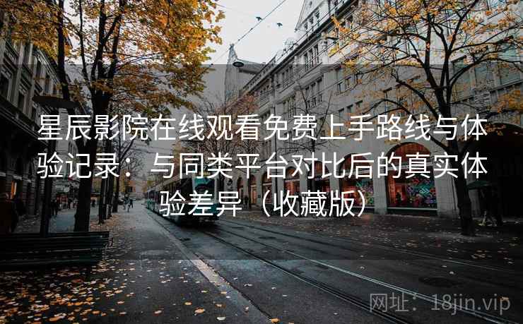 星辰影院在线观看免费上手路线与体验记录:与同类平台对比后的真实体验差异(收藏版) 星辰影院在线观看免费上手路线与体验记录:与同类平台对比后的真实体验差异(收藏版)