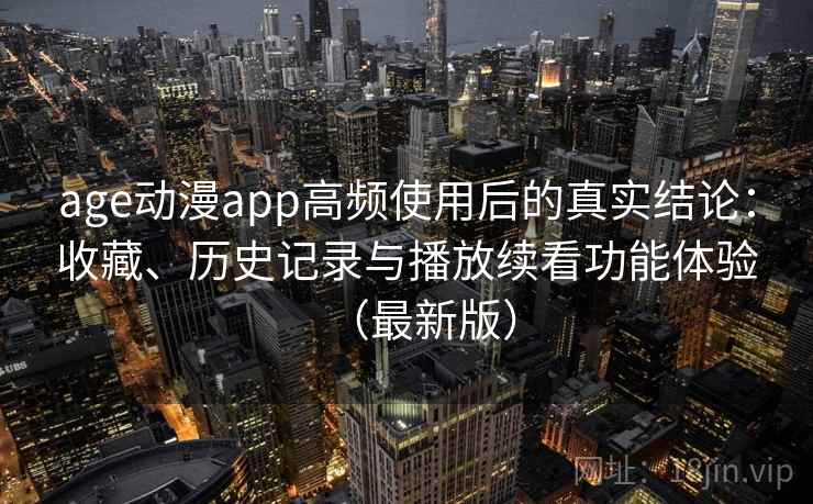 age动漫app高频使用后的真实结论:收藏、历史记录与播放续看功能体验(最新版) age动漫app高频使用后的真实结论:收藏、历史记录与播放续看功能体验(最新版)
