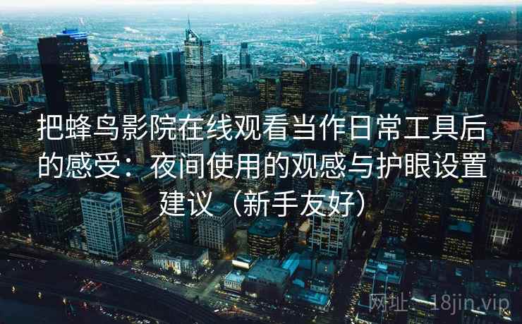 把蜂鸟影院在线观看当作日常工具后的感受：夜间使用的观感与护眼设置建议（新手友好）