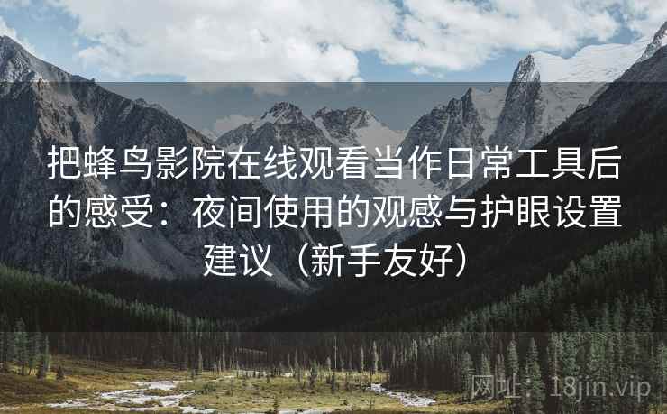 把蜂鸟影院在线观看当作日常工具后的感受：夜间使用的观感与护眼设置建议（新手友好）