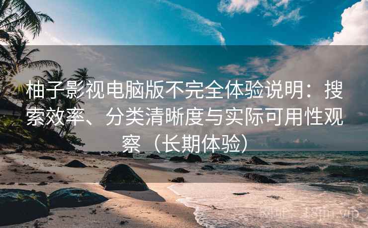 柚子影视电脑版不完全体验说明:搜索效率、分类清晰度与实际可用性观察(长期体验) 柚子影视电脑版不完全体验说明:搜索效率、分类清晰度与实际可用性观察(长期体验)