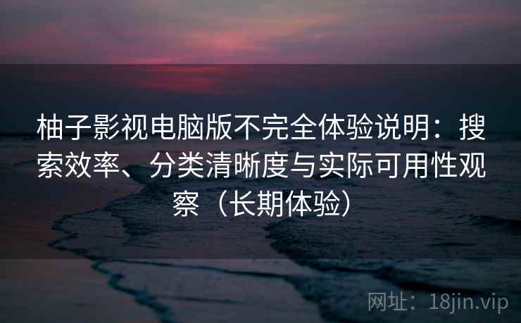 柚子影视电脑版不完全体验说明:搜索效率、分类清晰度与实际可用性观察(长期体验) 柚子影视电脑版不完全体验说明:搜索效率、分类清晰度与实际可用性观察(长期体验)