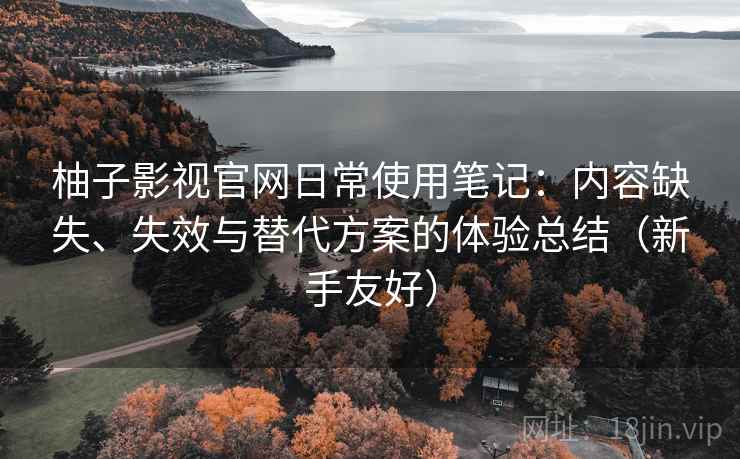 柚子影视官网日常使用笔记:内容缺失、失效与替代方案的体验总结(新手友好) 柚子影视官网日常使用笔记:内容缺失、失效与替代方案的体验总结(新手友好)