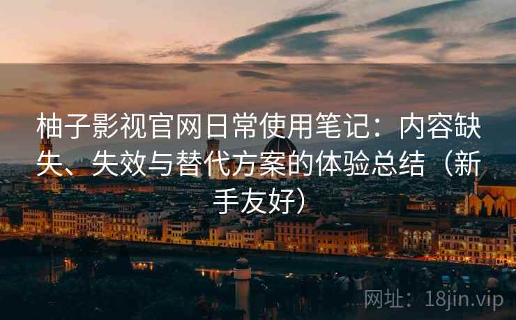 柚子影视官网日常使用笔记:内容缺失、失效与替代方案的体验总结(新手友好) 柚子影视官网日常使用笔记:内容缺失、失效与替代方案的体验总结(新手友好)