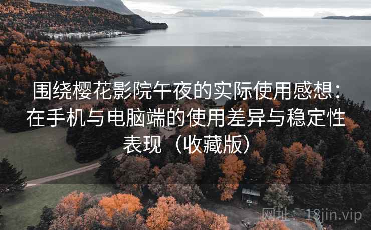 围绕樱花影院午夜的实际使用感想:在手机与电脑端的使用差异与稳定性表现(收藏版) 围绕樱花影院午夜的实际使用感想:在手机与电脑端的使用差异与稳定性表现(收藏版)