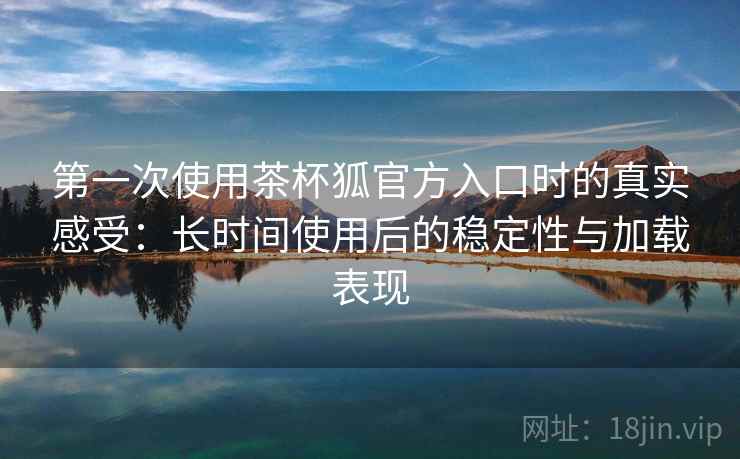第一次使用茶杯狐官方入口时的真实感受:长时间使用后的稳定性与加载表现 第一次使用茶杯狐官方入口时的真实感受:长时间使用后的稳定性与加载表现