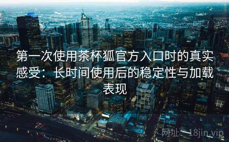 第一次使用茶杯狐官方入口时的真实感受:长时间使用后的稳定性与加载表现 第一次使用茶杯狐官方入口时的真实感受:长时间使用后的稳定性与加载表现