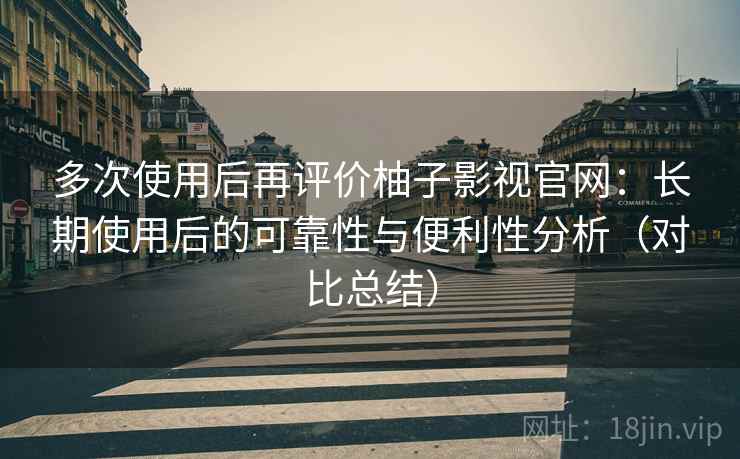 多次使用后再评价柚子影视官网:长期使用后的可靠性与便利性分析(对比总结) 多次使用后再评价柚子影视官网:长期使用后的可靠性与便利性分析(对比总结)