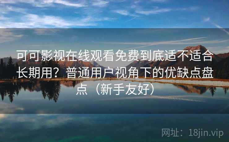 可可影视在线观看免费到底适不适合长期用?普通用户视角下的优缺点盘点(新手友好) 可可影视在线观看免费到底适不适合长期用?普通用户视角下的优缺点盘点(新手友好)